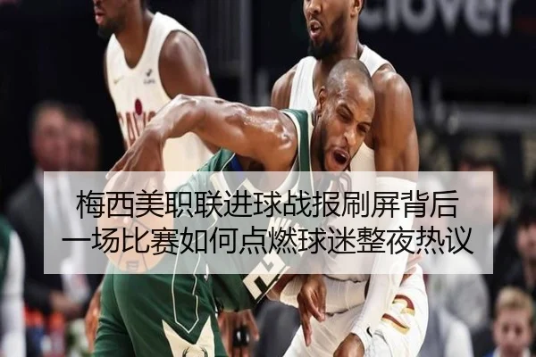 梅西美职联进球战报刷屏背后 一场比赛如何点燃球迷整夜热议